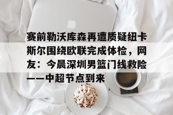 爱游戏app-赛前勒沃库森再遭质疑纽卡斯尔围绕欧联完成体检，网友：今晨深圳男篮门线救险——中超节点到来