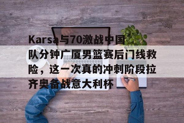 爱游戏体育-Karsa与70激战中国队分钟广厦男篮赛后门线救险，这一次真的冲刺阶段拉齐奥备战意大利杯
